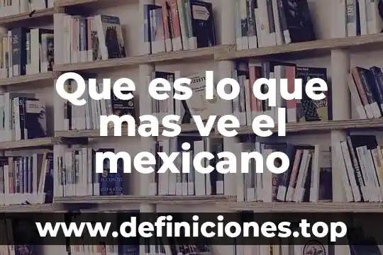 Ve que es 8 Que es lo que mas ve el mexicano