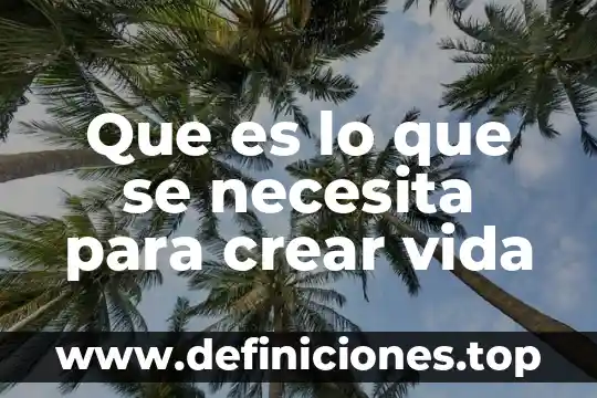 Que es lo que se necesita para crear vida
