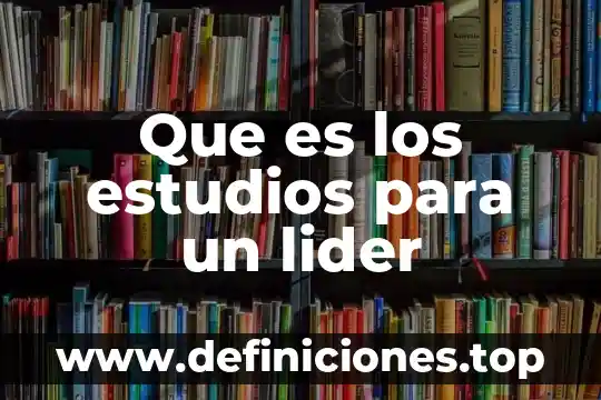 Qué es lo más importante de un buen líder 6 Que es los estudios para un lider