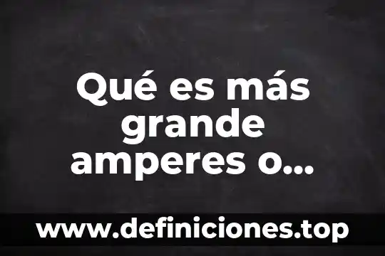 Qué es más grande amar o adorar 7 Qué es más grande amperes o watts