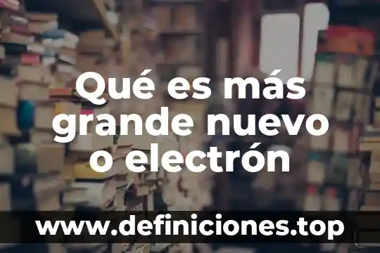 Qué es más grande nuevo o electrón