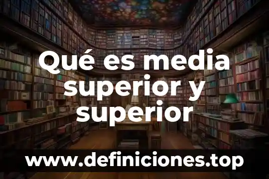 ¿Qué es la educación media superior según autores? 4 Qué es media superior y superior