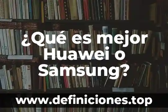 ¿Qué es mejor Huawei o Samsung?