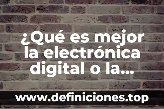 ¿Qué es mejor la electrónica digital o la electrónica analógica?