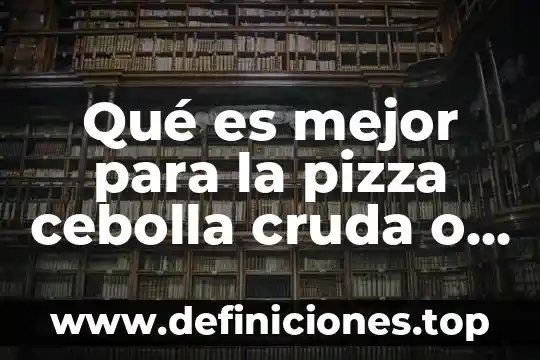 Qué es mejor para la pizza cebolla cruda o caramelizada
