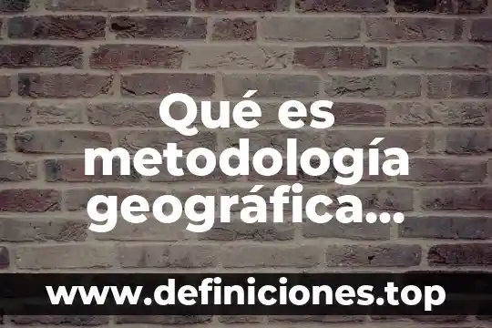 Qué es metodología geográfica concepto