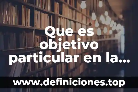 De lo general a lo particular que es 4 Que es objetivo particular en la investigacion
