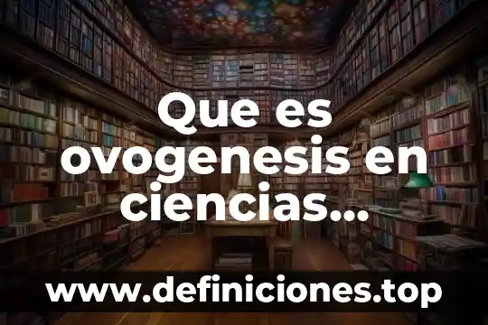 Ciencias naturales que es y campos de estudio 5 Que es ovogenesis en ciencias naturales