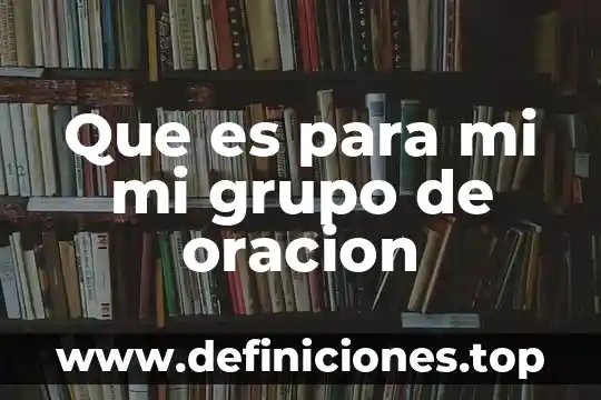Que es para mi mi grupo de oracion