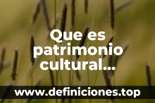 Que es el patrimonio cultural y su importancia 5 Que es patrimonio cultural material mueble