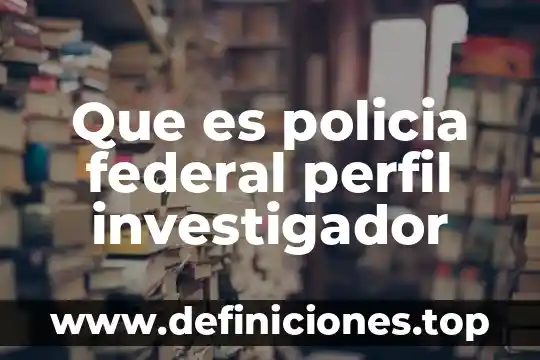 Que es policia federal perfil investigador