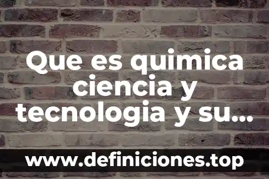 Que es quimica ciencia y tecnologia y su aportaciones