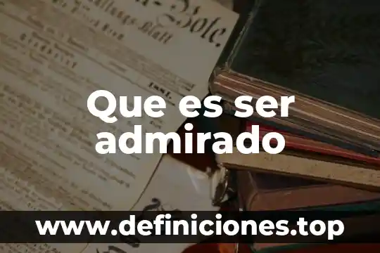 Que es ser admirado