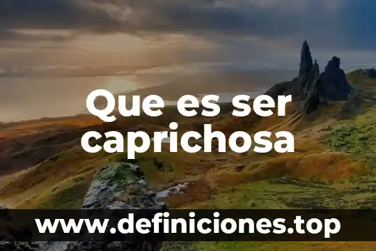 Que es ser caprichosa
