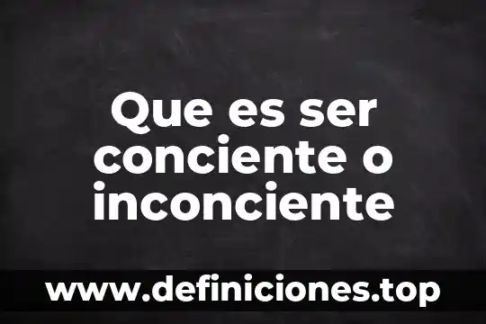Que es ser conciente o inconciente