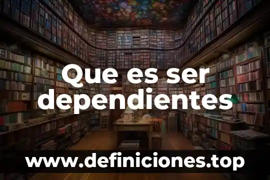 Que es ser dependientes
