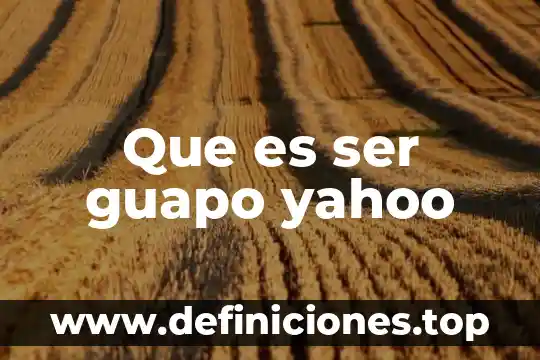Que es ser guapo yahoo