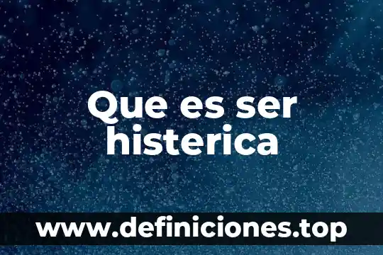 Que es ser histerica