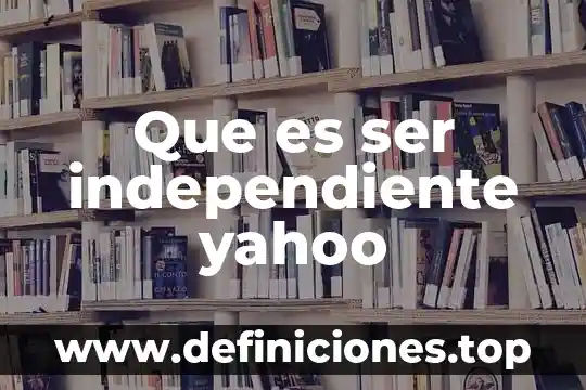 Que es ser independiente yahoo