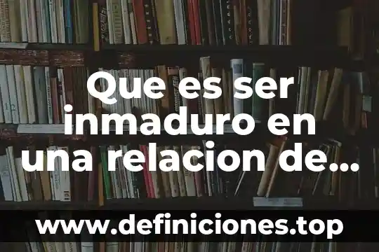 Que es ser inmaduro en una relacion de adolescentes