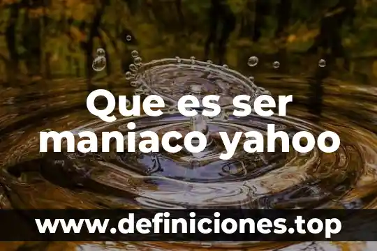 Que es ser maniaco yahoo