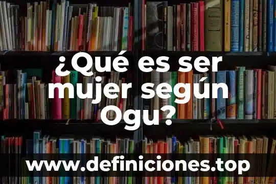 ¿Qué es ser mujer según Ogu?