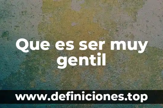 Que es ser muy gentil
