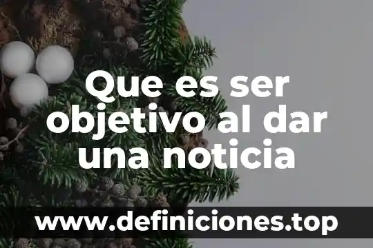 Que es lo que presenta el cuerpo de la noticia 5 Que es ser objetivo al dar una noticia