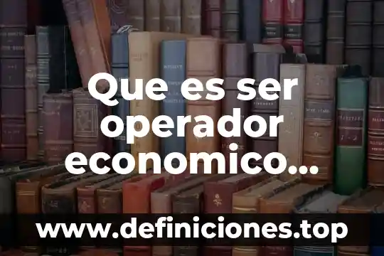 Que es ser operador economico autorizado