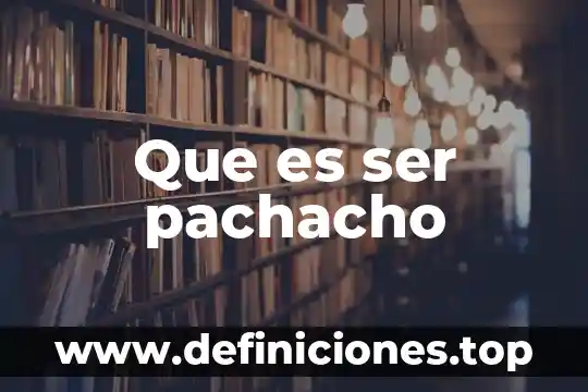 Que es ser pachacho