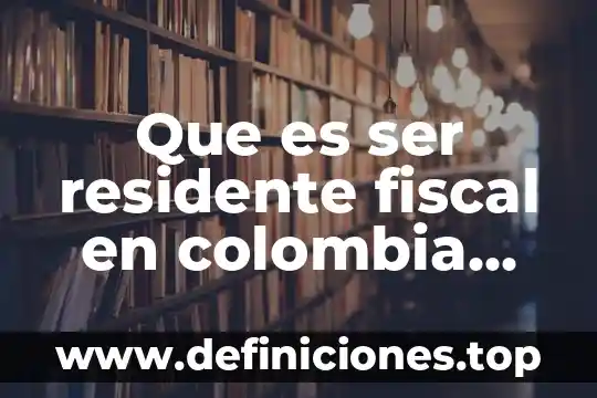 Que es una variable residente en informatica 6 Que es ser residente fiscal en colombia para efectos tributarios