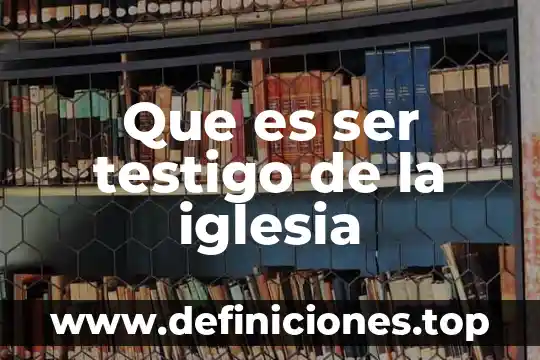 Que es ser testigo de la iglesia