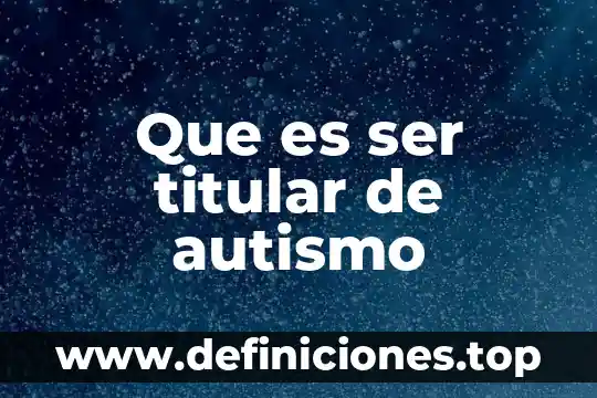 Que es un titular de celular 3 Que es ser titular de autismo