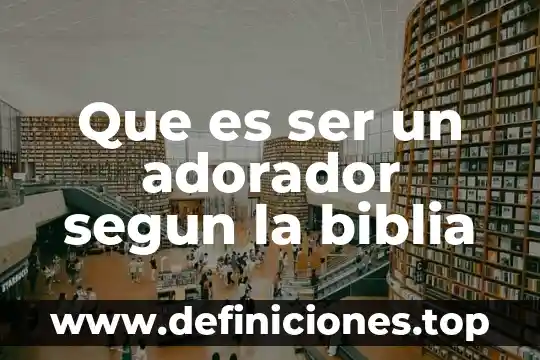 Que es ser un adorador segun la biblia