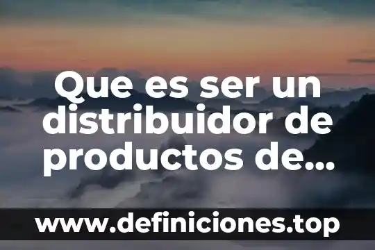 Que es ser un distribuidor de productos de una empresa