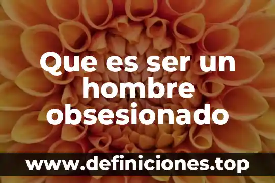 Qué significa decir a un hombre que es demasiado egosentrista 6 Que es ser un hombre obsesionado