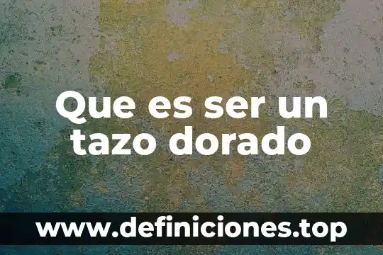 Que es ser un tazo dorado