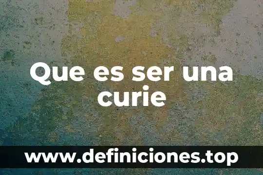 Que es ser una curie