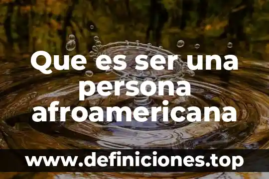 Que es libertad y ser libre 8 Que es ser una persona afroamericana