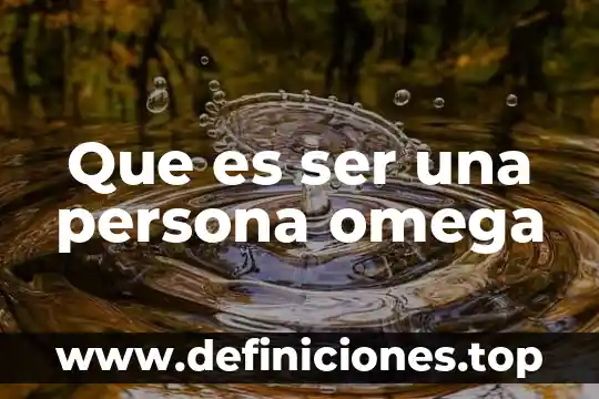 Que es efecto omega 4 Que es ser una persona omega