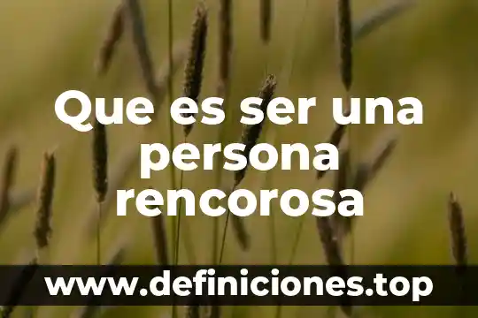 Que es ser una persona rencorosa