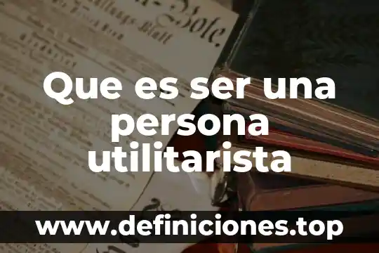 Que es ser una persona utilitarista