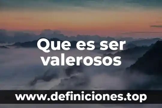 Que es ser valerosos