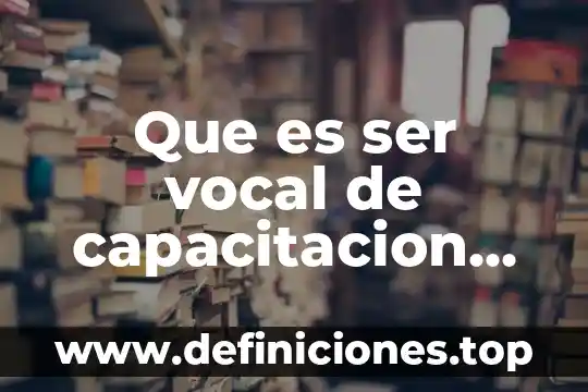 Que es ser vocal de capacitacion electoral