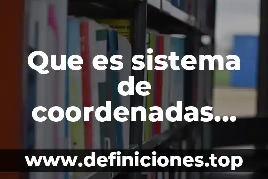 Que es coordenadas geográficas de un mapa 3 Que es sistema de coordenadas lineales