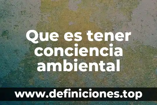 Que es tener conciencia ambiental