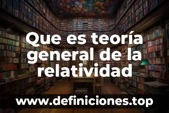 Qué es la ley de la relatividad general 6 Que es teoría general de la relatividad
