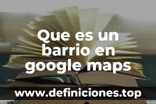 Gooogle maps que es 4 Que es un barrio en google maps