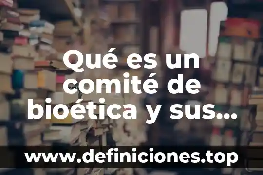 Que es un comite municipal de salud 4 Qué es un comité de bioética y sus funciones