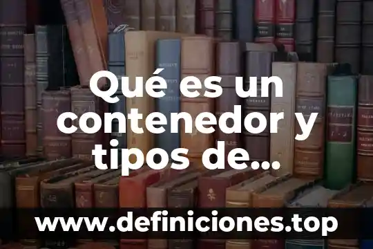 Qué es un contenedor y tipos de contenedores